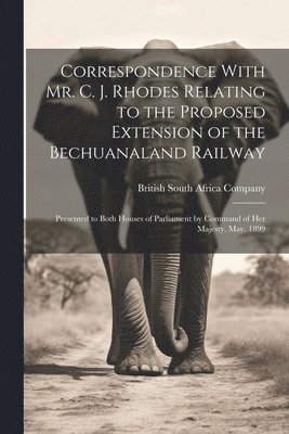 British South Africa Company - Correspondence With Mr. C. J. Rhodes Relating to the Proposed Extension of the Bechuanaland Railway, Häftad