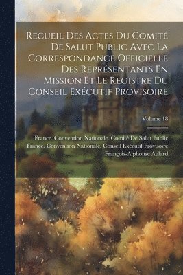 François-Alphonse Aulard, France Convention Nationale Comité de, France Convention Nationale Conseil - Recueil Des Actes Du Comité De Salut Public Avec La Correspondance Officielle Des Représentants En Mission Et Le Registre Du Conseil Exécutif Provisoire; Volume 18, Häftad
