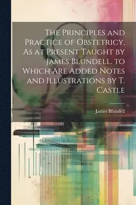 James Blundell - Principles and Practice of Obstetricy, As at Present Taught by James Blundell. to Which Are Added Notes and Illustrations by T. Castle, Häftad. Tillgänglighet: Lägg i varukorg