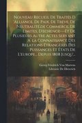 Nouveau Recueil De Traits D 'alliance, De Paix, De Treve, De Neutralit, de Commerce, De Limites, D'echenge---Et De Plusieurs Autre Actes Servant A`la Connaissance Des Relations trangres Des Pui...