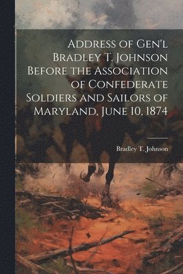 Bradley T Johnson - Address of Gen'l Bradley T. Johnson Before the Association of Confederate Soldiers and Sailors of Maryland, June 10, 1874, Häftad
