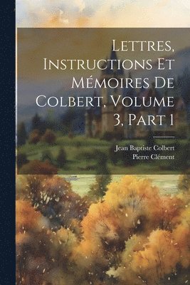 Pierre Clément, Jean Baptiste Colbert - Lettres, Instructions Et Mémoires De Colbert, Volume 3, part 1, Häftad