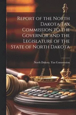 Report of the North Dakota Tax Commission to the Governor and the Legislature of the State of North Dakota