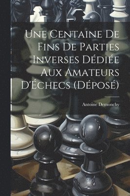 Centaine De Fins De Parties Inverses Dédiée Aux Amateurs D'Échecs (Déposé)