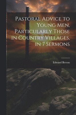 Edward Berens - Pastoral Advice to Young Men, Particularly Those in Country Villages, in 7 Sermons, Häftad