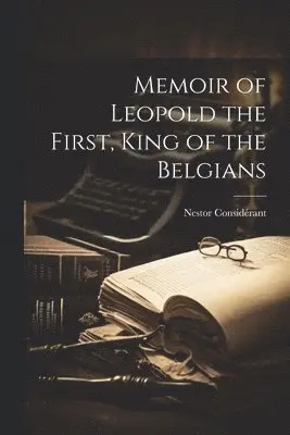 Memoir of Leopold the First, King of the Belgians