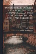 Supplementary Exercises to Thomas's Practical German Grammar Based in Part On the Reading Lessons and Colloquies