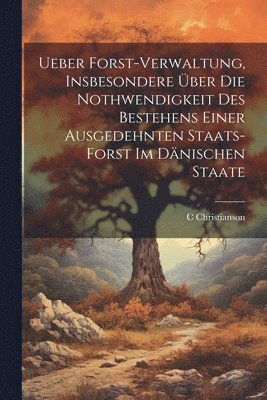 C Christianson - Ueber Forst-Verwaltung, Insbesondere Über Die Nothwendigkeit Des Bestehens Einer Ausgedehnten Staats-Forst Im Dänischen Staate, Häftad