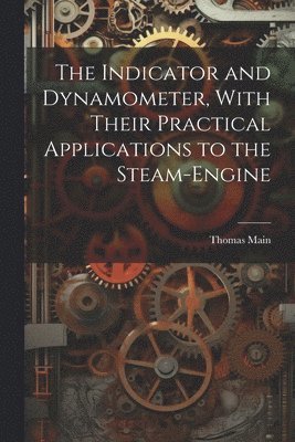 Thomas Main - Indicator and Dynamometer, With Their Practical Applications to the Steam-Engine, Häftad
