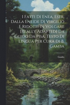 Guido - I Fatti Di Enea, Estr. Dalla Eneide Di Virgilio E Ridotti in Volgare [Really Adapted] Da Guido Da Pisa. Testo Di Lingua Per Cura Di B. Gamba, Häftad
