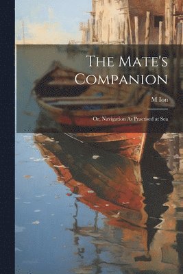 Mate's Companion; Or, Navigation As Practised at Sea