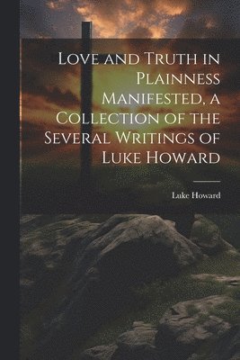 Luke Howard - Love and Truth in Plainness Manifested, a Collection of the Several Writings of Luke Howard, Häftad