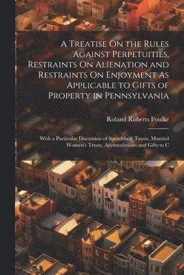 Treatise On the Rules Against Perpetuities, Restraints On Alienation and Restraints On Enjoyment As Applicable to Gifts of Property in Pennsylvania