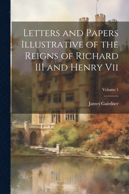 James Gairdner - Letters and Papers Illustrative of the Reigns of Richard III and Henry Vii; Volume 1, Häftad