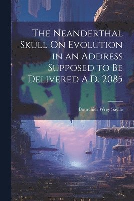 Bourchier Wrey Savile - Neanderthal Skull On Evolution in an Address Supposed to Be Delivered A.D. 2085, Häftad. Tillgänglighet: Tillfälligt slut