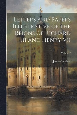 James Gairdner - Letters and Papers Illustrative of the Reigns of Richard III and Henry Vii; Volume 2, Häftad