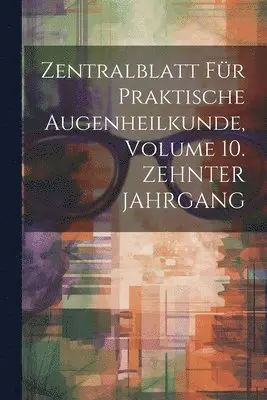 Zentralblatt Für Praktische Augenheilkunde, Volume 10. ZEHNTER JAHRGANG
