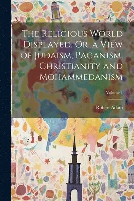 Robert Adam - Religious World Displayed, Or, a View of Judaism, Paganism, Christianity and Mohammedanism; Volume 1, Häftad