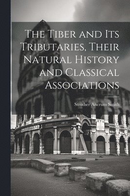 Strother Ancrum Smith - Tiber and Its Tributaries, Their Natural History and Classical Associations, Häftad. Tillgänglighet: Lägg i varukorg