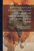 Johann Gottlieb Fichte's Leben Und Literarischer Briefwechsel, Von I.H. Fichte, Erster Band