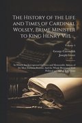 The History of the Life and Times of Cardinal Wolsey, Prime Minister to King Henry Viii. ...