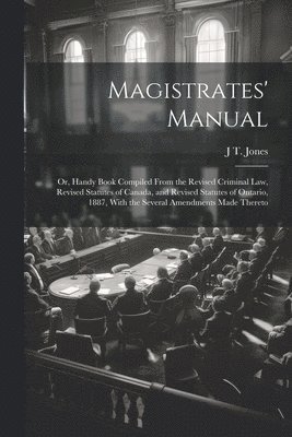 J T Jones - Magistrates' Manual; Or, Handy Book Compiled From the Revised Criminal Law, Revised Statutes of Canada, and Revised Statutes of Ontario, 1887, With the Several Amendments Made Thereto, Häftad