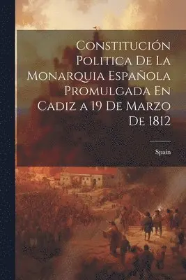 Constitución Politica De La Monarquia Española Promulgada En Cadiz a 19 De Marzo De 1812