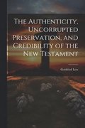The Authenticity, Uncorrupted Preservation, and Credibility of the New Testament