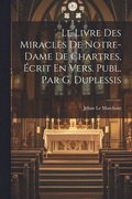 Livre Des Miracles De Notre-Dame De Chartres, �crit En Vers. Publ. Par G. Duplessis