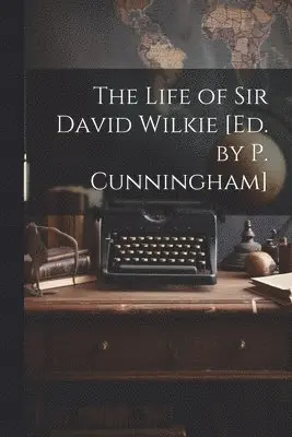Life of Sir David Wilkie [Ed. by P. Cunningham]