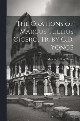 Orations of Marcus Tullius Cicero, Tr. by C.D. Yonge