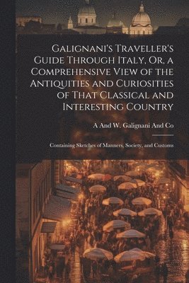A and W Galignani and Co - Galignani's Traveller's Guide Through Italy, Or, a Comprehensive View of the Antiquities and Curiosities of That Classical and Interesting Country, Häftad. Tillgänglighet: Lägg i varukorg