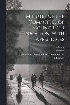 Great Britain Privy Council Committee - Minutes of the Committee of Council On Education, With Appendices; Volume 2, Häftad