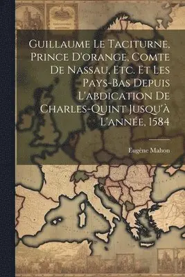 Eugène Mahon - Guillaume Le Taciturne, Prince D'orange, Comte De Nassau, Etc. Et Les Pays-Bas Depuis L'abdication De Charles-Quint Jusqu'à L'année, 1584, Häftad. Tillgänglighet: Lägg i varukorg