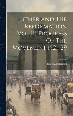 James MacKinnon - Luther And The Reformation Vol III Progress Of The Movement 1521-29, Inbunden