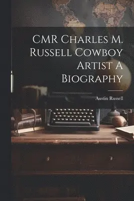 CMR Charles M. Russell Cowboy Artist A Biography