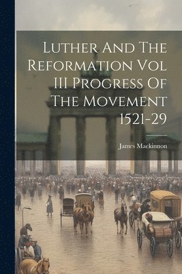 James MacKinnon - Luther And The Reformation Vol III Progress Of The Movement 1521-29, Häftad