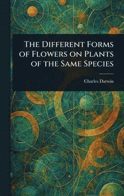 Charles Darwin - Different Forms of Flowers on Plants of the Same Species, Inbunden
