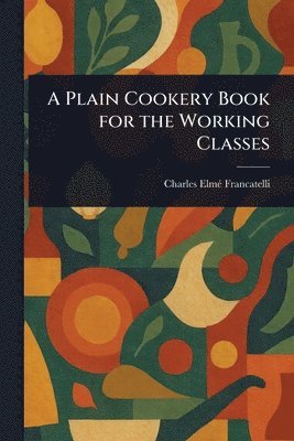 Charles Elmé Francatelli - Plain Cookery Book for the Working Classes, Häftad. Tillgänglighet: Lägg i varukorg