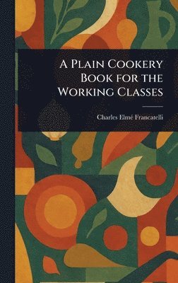 Charles Elmé Francatelli - Plain Cookery Book for the Working Classes, Inbunden