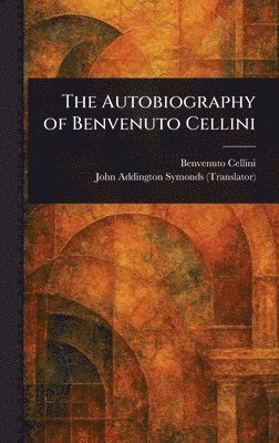 Benvenuto Cellini, John Addington Symonds - Autobiography of Benvenuto Cellini, Inbunden