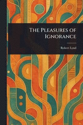 Robert Lynd - Pleasures of Ignorance, Häftad