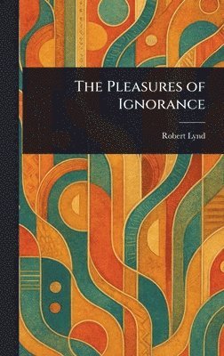Robert Lynd - Pleasures of Ignorance, Inbunden