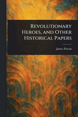 Revolutionary Heroes, and Other Historical Papers