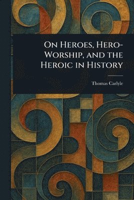 Thomas Carlyle - On Heroes, Hero-Worship, and the Heroic in History, Häftad