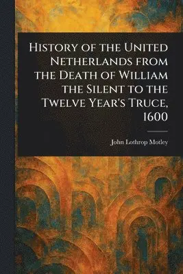 History of the United Netherlands From the Death of William the Silent to the Twelve Year's Truce, 1600