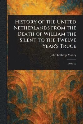 John Lothrop Motley - History of the United Netherlands From the Death of William the Silent to the Twelve Year's Truce, Häftad