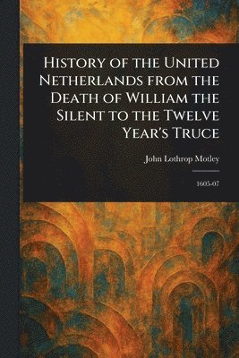 John Lothrop Motley - History of the United Netherlands From the Death of William the Silent to the Twelve Year's Truce, Häftad