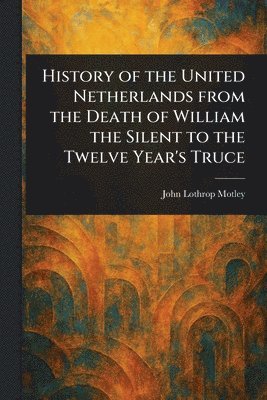 John Lothrop Motley - History of the United Netherlands From the Death of William the Silent to the Twelve Year's Truce, Häftad