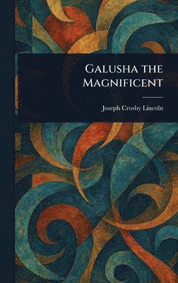 Joseph Crosby Lincoln - Galusha the Magnificent, Inbunden